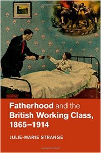 Julie-Marie Strange, Fatherhood and the British Working Class, 1865-1914, Cambridge University Press, 2015
